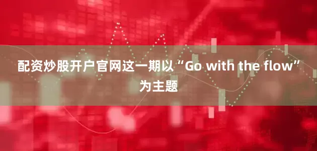 配资炒股开户官网这一期以“Go with the flow”为主题
