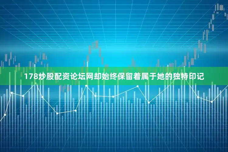 178炒股配资论坛网却始终保留着属于她的独特印记