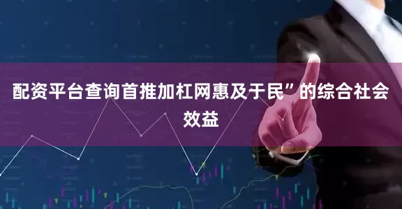 配资平台查询首推加杠网惠及于民”的综合社会效益