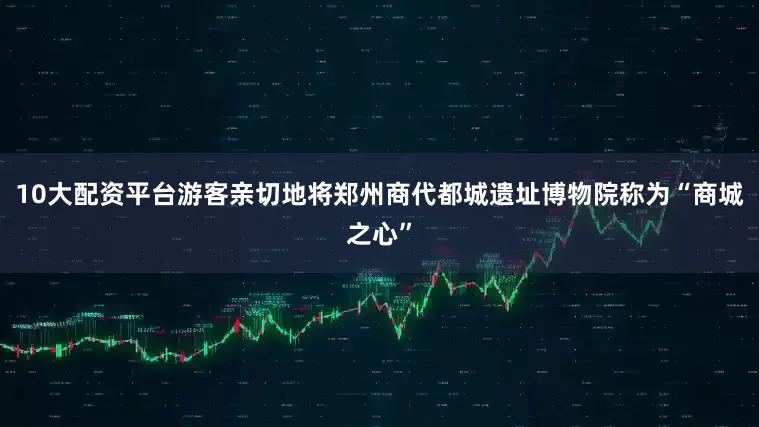 10大配资平台游客亲切地将郑州商代都城遗址博物院称为“商城之心”