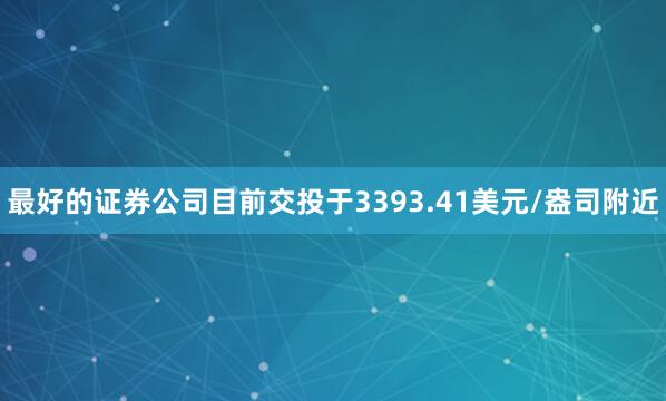 最好的证券公司目前交投于3393.41美元/盎司附近