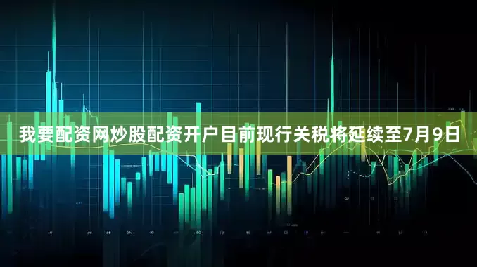 我要配资网炒股配资开户目前现行关税将延续至7月9日