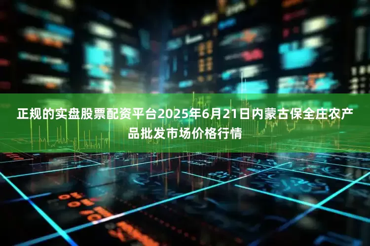 正规的实盘股票配资平台2025年6月21日内蒙古保全庄农产品批发市场价格行情