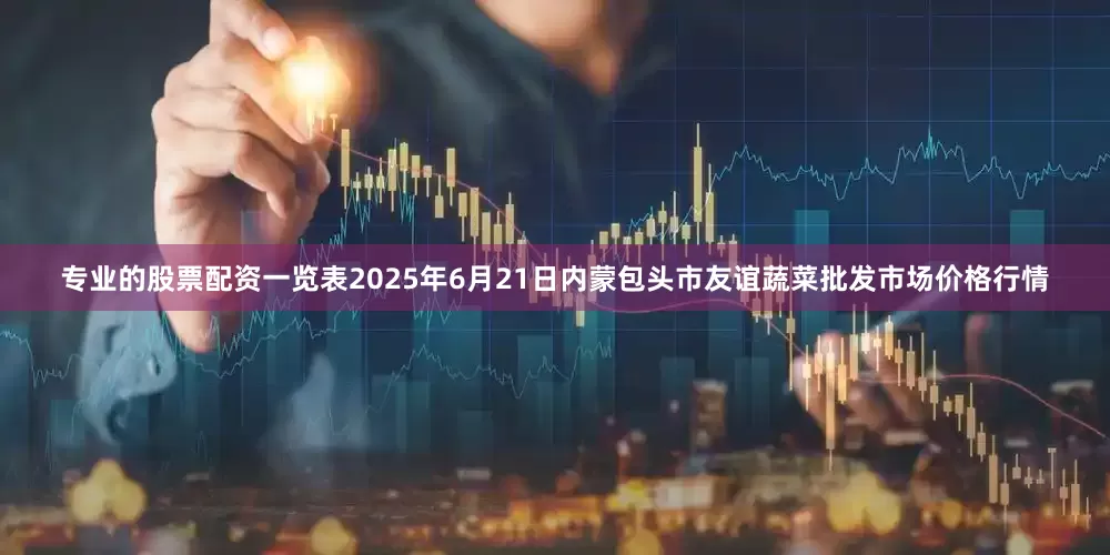 专业的股票配资一览表2025年6月21日内蒙包头市友谊蔬菜批发市场价格行情