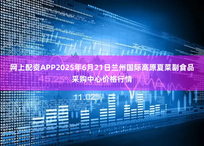 网上配资APP2025年6月21日兰州国际高原夏菜副食品采购中心价格行情