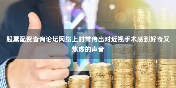 股票配资查询论坛网络上时常传出对近视手术感到好奇又焦虑的声音