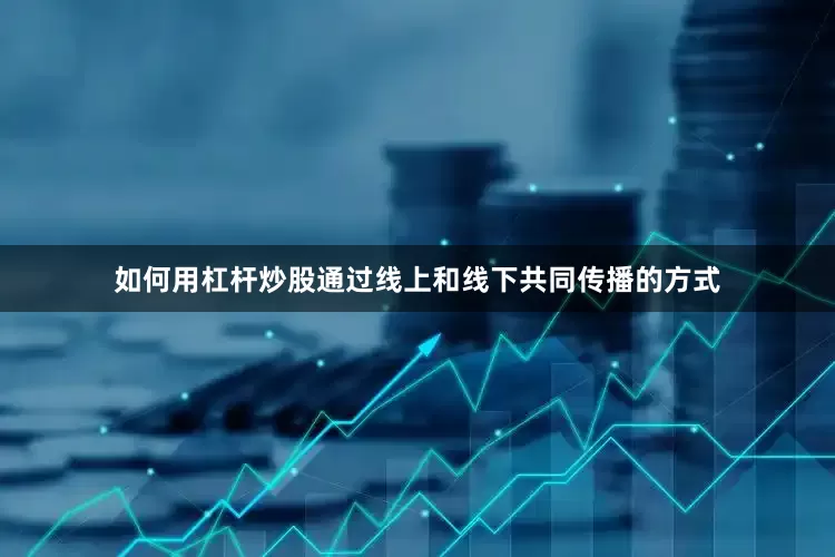 如何用杠杆炒股通过线上和线下共同传播的方式
