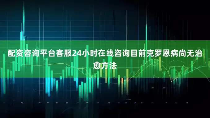 配资咨询平台客服24小时在线咨询目前克罗恩病尚无治愈方法