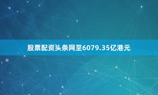股票配资头条网至6079.35亿港元