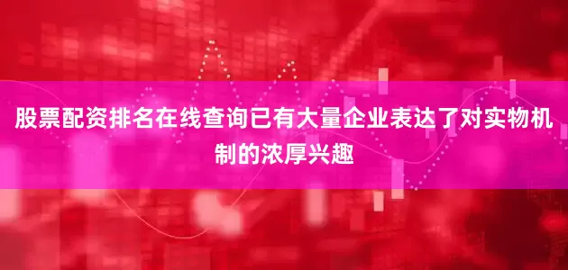 股票配资排名在线查询已有大量企业表达了对实物机制的浓厚兴趣
