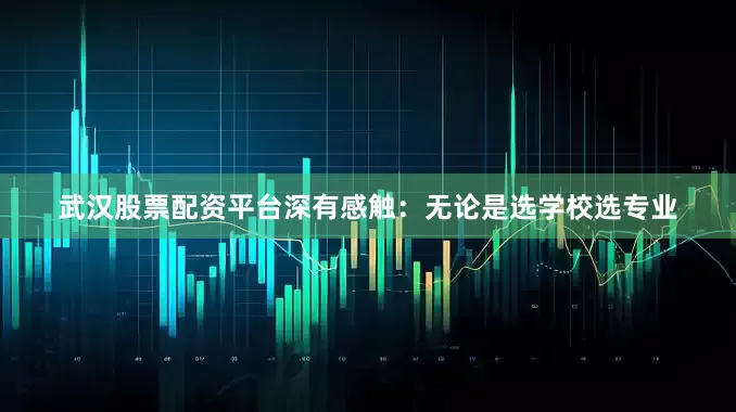 武汉股票配资平台深有感触：无论是选学校选专业