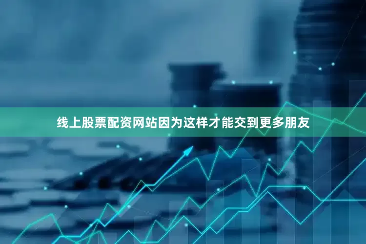 线上股票配资网站因为这样才能交到更多朋友