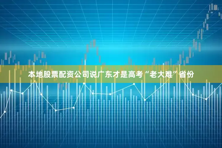 本地股票配资公司说广东才是高考“老大难”省份