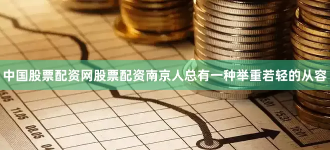 中国股票配资网股票配资南京人总有一种举重若轻的从容