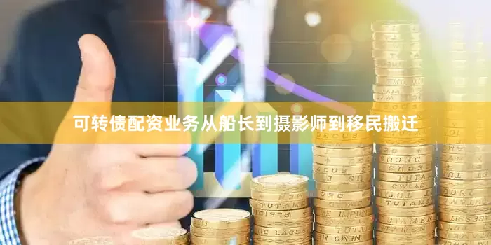 可转债配资业务从船长到摄影师到移民搬迁