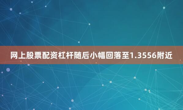 网上股票配资杠杆随后小幅回落至1.3556附近