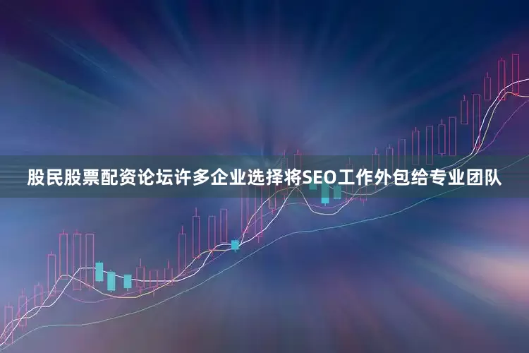 股民股票配资论坛许多企业选择将SEO工作外包给专业团队