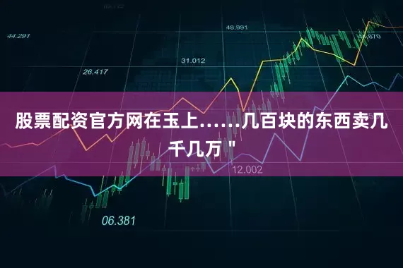 股票配资官方网在玉上……几百块的东西卖几千几万＂