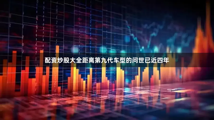 配资炒股大全距离第九代车型的问世已近四年