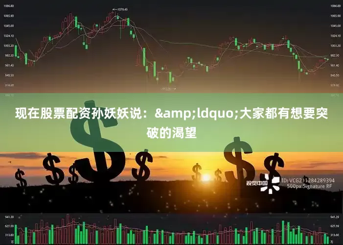 现在股票配资孙妖妖说：&ldquo;大家都有想要突破的渴望