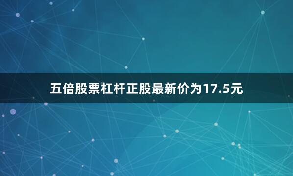 五倍股票杠杆正股最新价为17.5元
