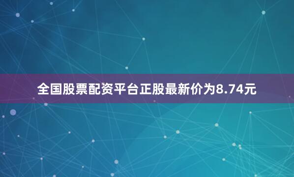 全国股票配资平台正股最新价为8.74元