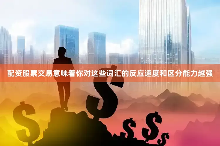 配资股票交易意味着你对这些词汇的反应速度和区分能力越强
