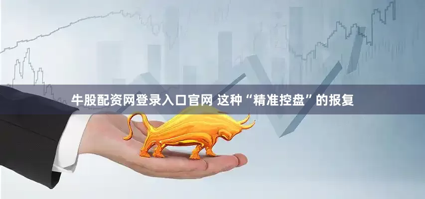 牛股配资网登录入口官网 这种“精准控盘”的报复