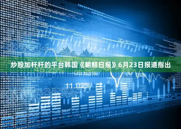 炒股加杆杆的平台韩国《朝鲜日报》6月23日报道指出