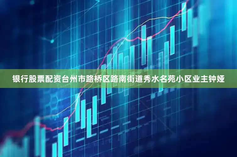 银行股票配资台州市路桥区路南街道秀水名苑小区业主钟娅