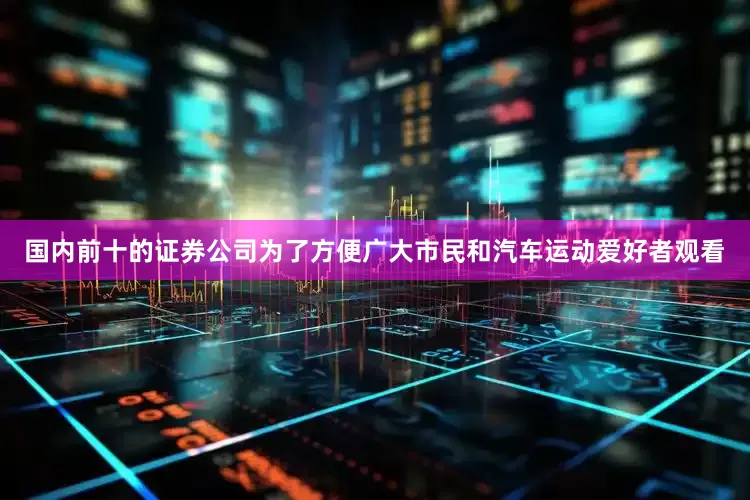 国内前十的证券公司为了方便广大市民和汽车运动爱好者观看
