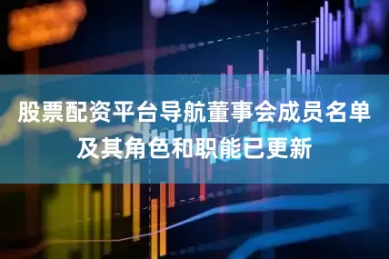 股票配资平台导航董事会成员名单及其角色和职能已更新