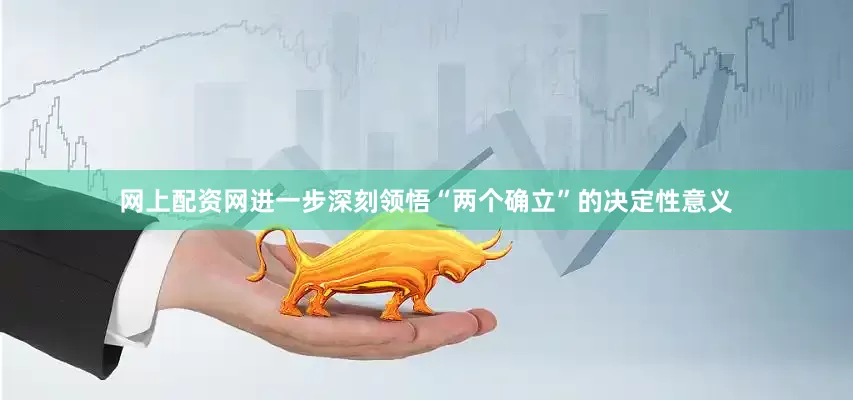 网上配资网进一步深刻领悟“两个确立”的决定性意义