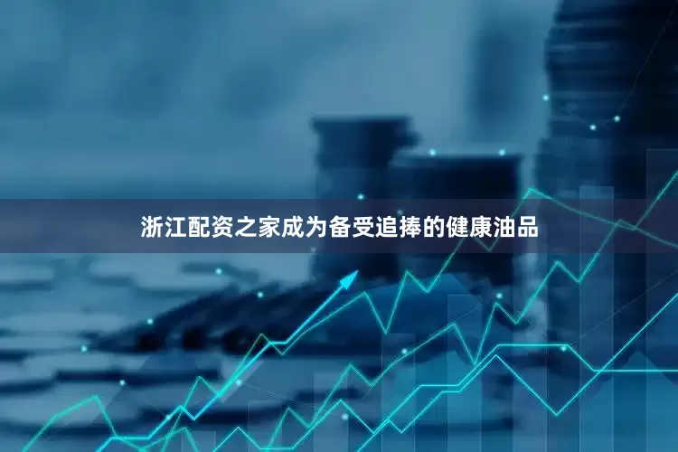 浙江配资之家成为备受追捧的健康油品