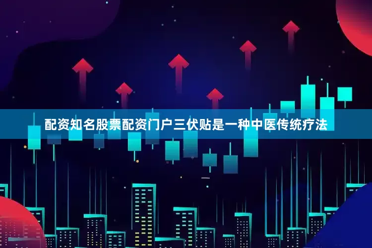 配资知名股票配资门户三伏贴是一种中医传统疗法