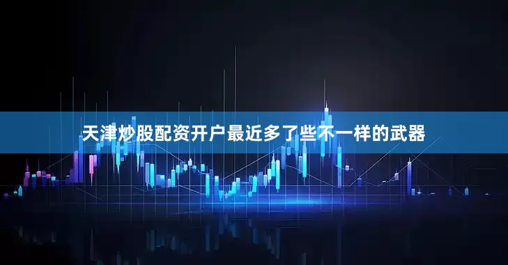 天津炒股配资开户最近多了些不一样的武器