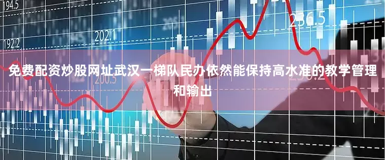 免费配资炒股网址武汉一梯队民办依然能保持高水准的教学管理和输出
