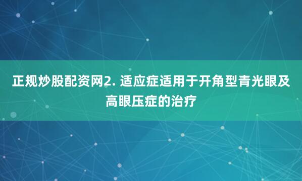 正规炒股配资网2. 适应症适用于开角型青光眼及高眼压症的治疗