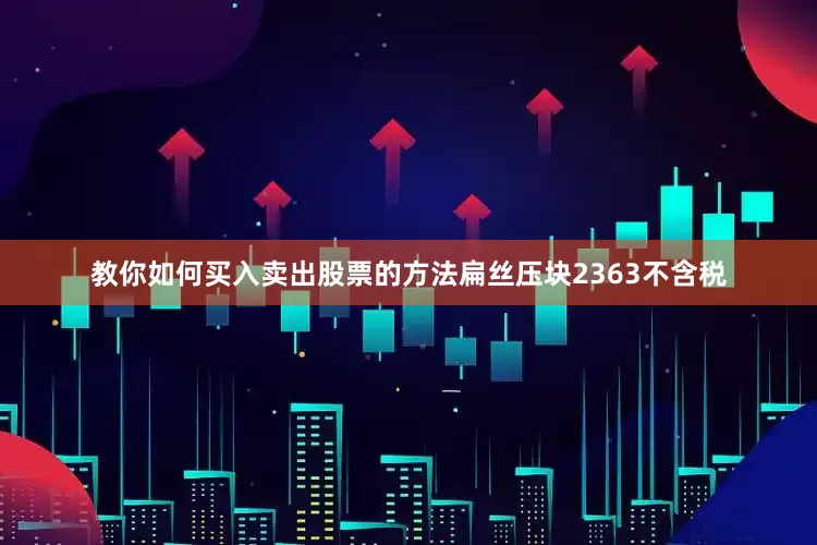 教你如何买入卖出股票的方法扁丝压块2363不含税