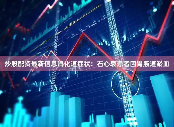 炒股配资最新信息消化道症状：右心衰患者因胃肠道淤血