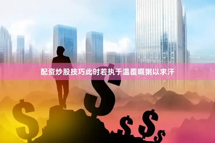 配资炒股技巧此时若执于温覆啜粥以求汗
