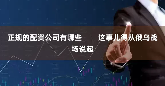 正规的配资公司有哪些        这事儿得从俄乌战场说起