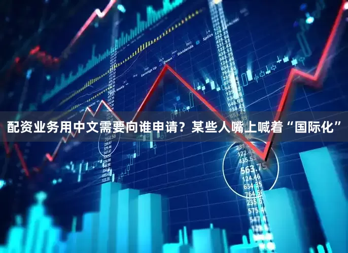 配资业务用中文需要向谁申请？某些人嘴上喊着“国际化”