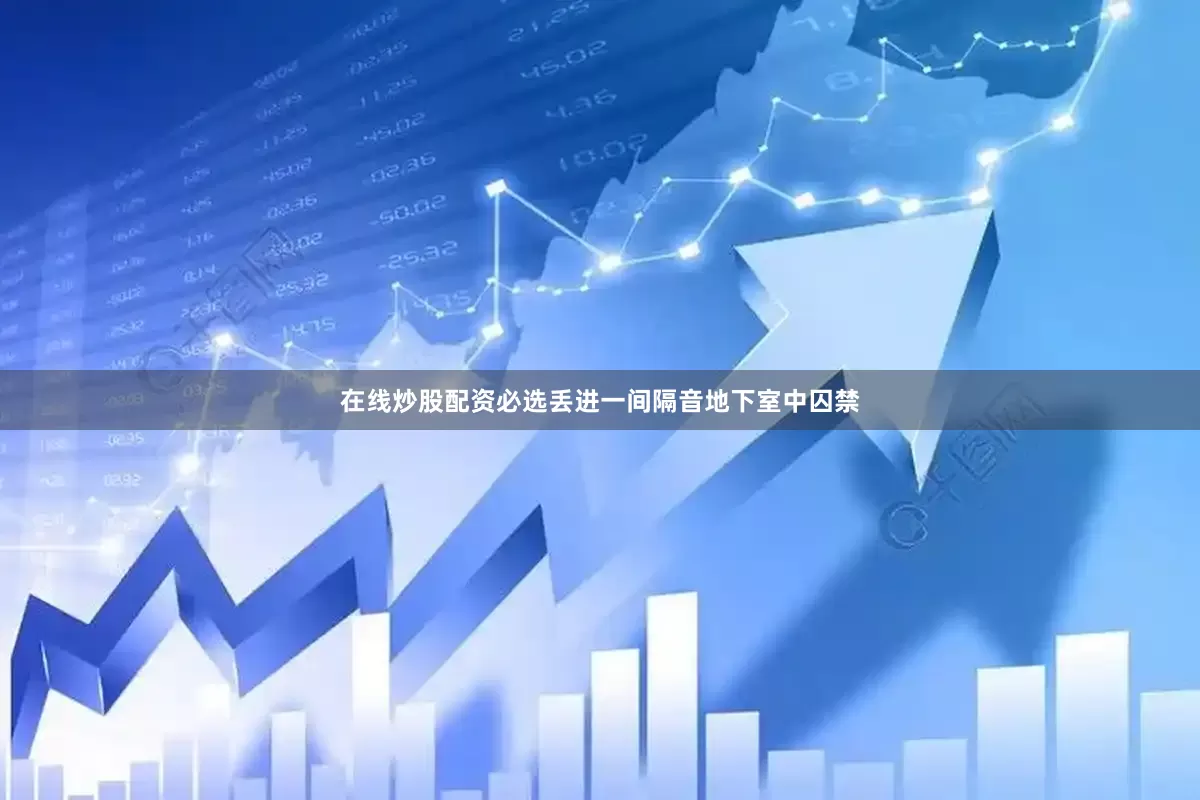 在线炒股配资必选丢进一间隔音地下室中囚禁