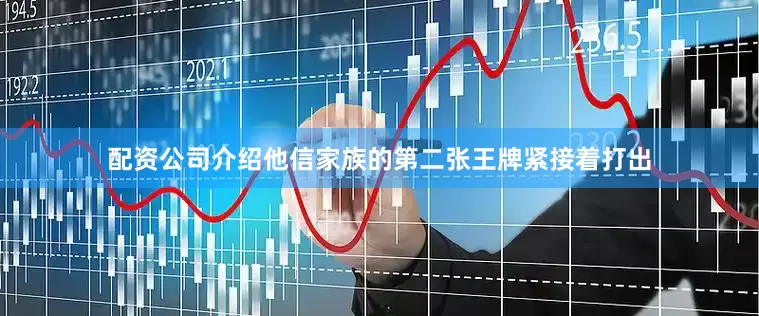 配资公司介绍他信家族的第二张王牌紧接着打出