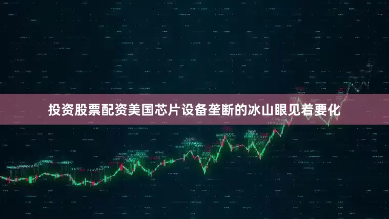 投资股票配资美国芯片设备垄断的冰山眼见着要化