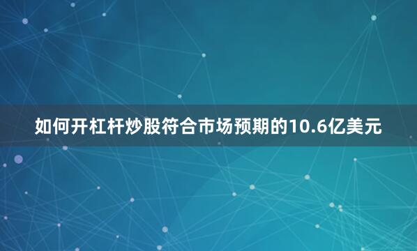 如何开杠杆炒股符合市场预期的10.6亿美元