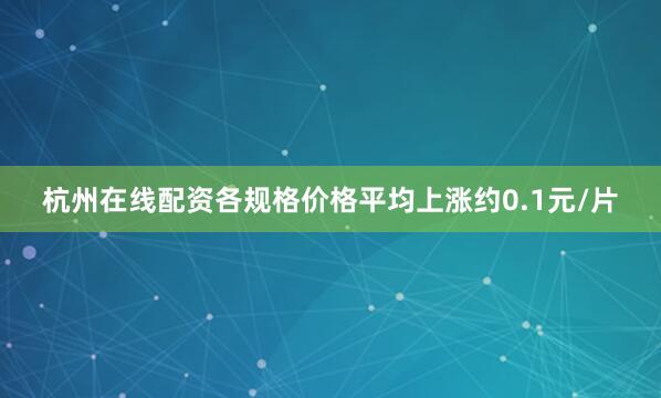 杭州在线配资各规格价格平均上涨约0.1元/片