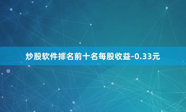 炒股软件排名前十名每股收益-0.33元