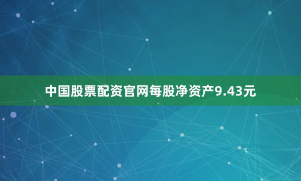 中国股票配资官网每股净资产9.43元